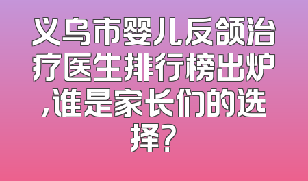 义乌市婴儿反颌治疗医生排行榜出炉，谁是家长们的选择？