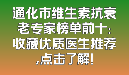 通化市维生素抗衰老专家榜单前十：收藏优质医生推荐，点击了解！