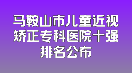 马鞍山市儿童近视矫正专科医院十强排名公布