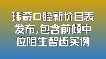 玮奇口腔新价目表发布，包含前倾中位阻生智齿实例
