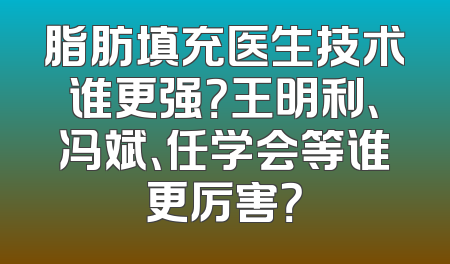 脂肪填充医生技术谁更强？王明利、冯斌、任学会等谁更厉害？