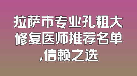 拉萨市专业孔粗大修复医师推荐名单，信赖之选