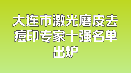 大连市激光磨皮去痘印专家十强名单出炉