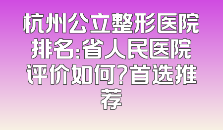 杭州公立整形医院排名：省人民医院评价如何？首选推荐