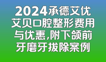 2024承德艾优艾贝口腔整形费用与优惠，附下颌前牙磨牙拔除案例