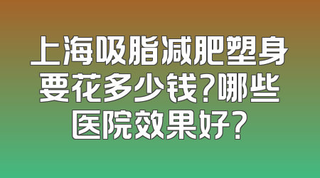 上海吸脂减肥塑身要花多少钱？哪些医院效果好？
