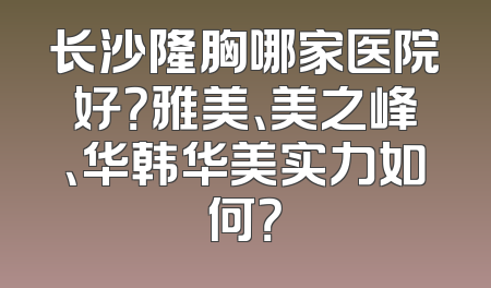长沙隆胸哪家医院好？雅美、美之峰、华韩华美实力如何？