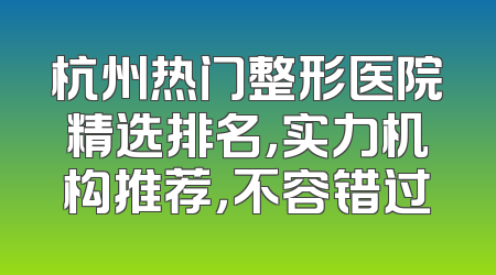 杭州热门整形医院精选排名，实力机构推荐，不容错过