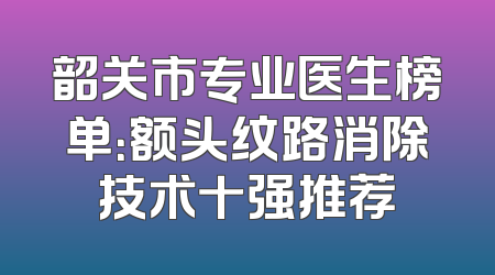 韶关市专业医生榜单：额头纹路消除技术十强推荐