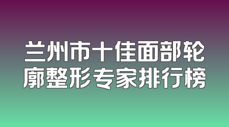 兰州市十佳面部轮廓整形专家排行榜