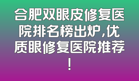 合肥双眼皮修复医院排名榜出炉，优质眼修复医院推荐！