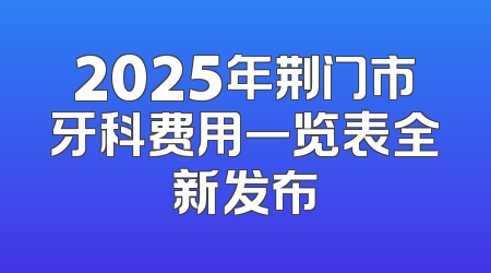 2025年荆门市牙科费用一览表全新发布