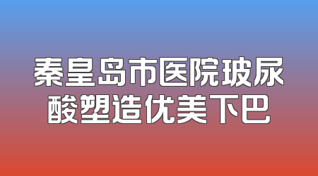 秦皇岛市医院玻尿酸塑造优美下巴