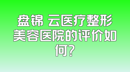 盘锦琇云医疗整形美容医院的评价如何？