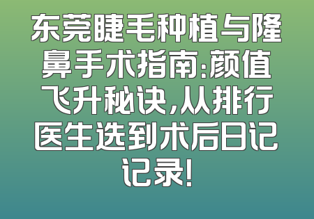 东莞睫毛种植与隆鼻手术指南：颜值飞升秘诀，从排行医生选到术后日记记录！