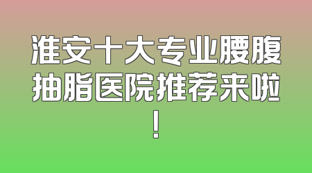 淮安十大专业腰腹抽脂医院推荐来啦！