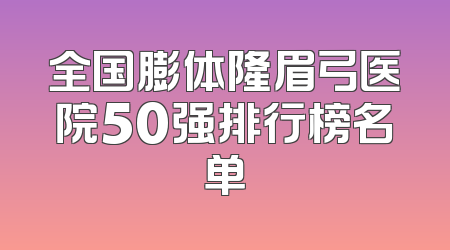 全国膨体隆眉弓医院50强排行榜名单
