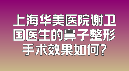上海华美医院谢卫国医生的鼻子整形手术效果如何？