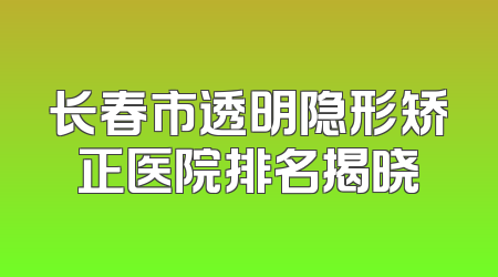 长春市透明隐形矫正医院排名揭晓