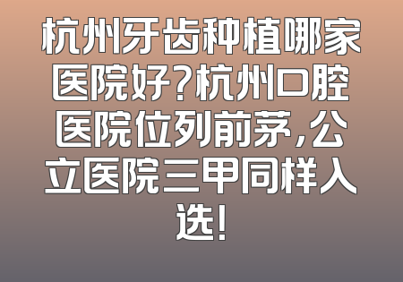 杭州牙齿种植哪家医院好？杭州口腔医院位列前茅，公立医院三甲同样入选！