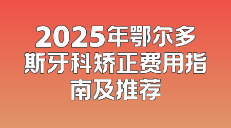 2025年鄂尔多斯牙科矫正费用指南及推荐