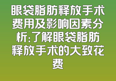 眼袋脂肪释放手术费用及影响因素分析：了解眼袋脂肪释放手术的大致花费