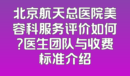 北京航天总医院美容科服务评价如何？医生团队与收费标准介绍