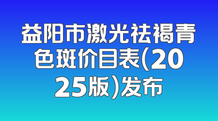 益阳市激光祛褐青色斑价目表（2025版）发布