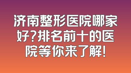 济南整形医院哪家好？排名前十的医院等你来了解！