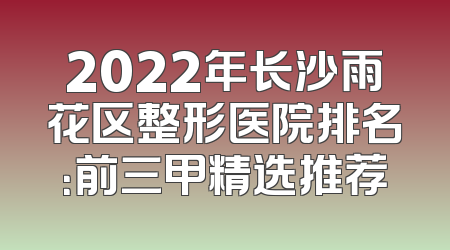2022年长沙雨花区整形医院排名：前三甲精选推荐