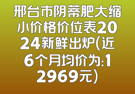 邢台市阴蒂肥大缩小价格价位表2024新鲜出炉(近6个月均价为：12969元)