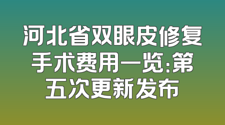 河北省双眼皮修复手术费用一览：第五次更新发布