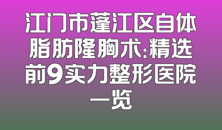 江门市蓬江区自体脂肪隆胸术：精选前9实力整形医院一览