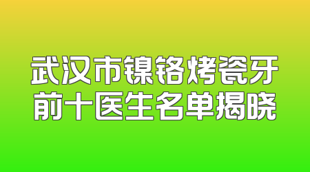 武汉市镍铬烤瓷牙前十医生名单揭晓