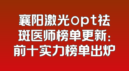 襄阳激光opt祛斑医师榜单更新：前十实力榜单出炉