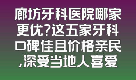 廊坊牙科医院哪家更优？这五家牙科口碑佳且价格亲民，深受当地人喜爱