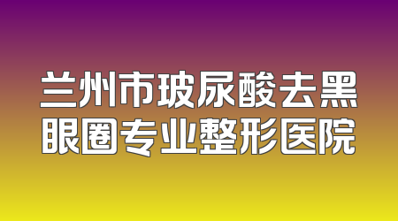 兰州市玻尿酸去黑眼圈专业整形医院