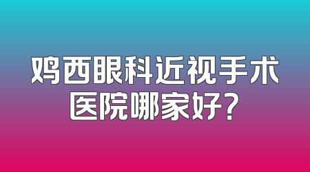 鸡西眼科近视手术医院哪家好？