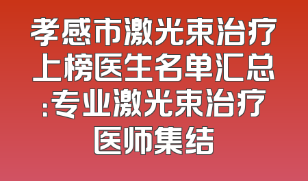 孝感市激光束治疗上榜医生名单汇总：专业激光束治疗医师集结