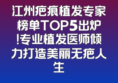 江州疤痕植发专家榜单TOP5出炉！专业植发医师倾力打造美丽无疤人生