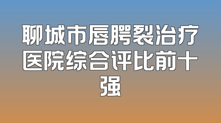 聊城市唇腭裂治疗医院综合评比前十强