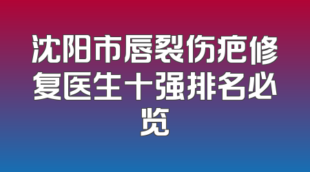 沈阳市唇裂伤疤修复医生十强排名必览