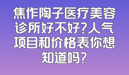 焦作陶子医疗美容诊所好不好？人气项目和价格表你想知道吗？
