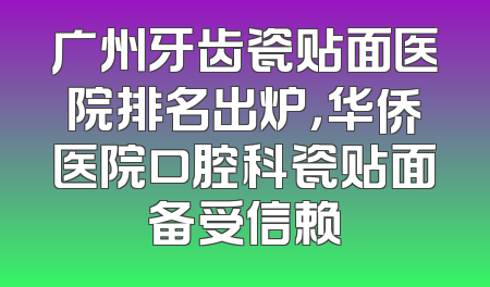 广州牙齿瓷贴面医院排名出炉，华侨医院口腔科瓷贴面备受信赖