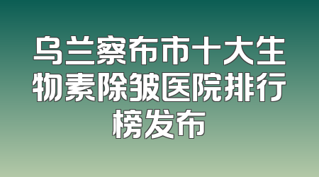 乌兰察布市十大生物素除皱医院排行榜发布
