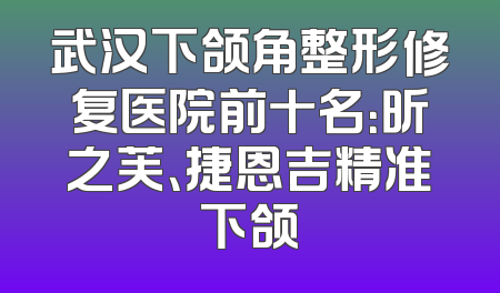 武汉下颌角整形修复医院前十名：昕之芙、捷恩吉精准下颌