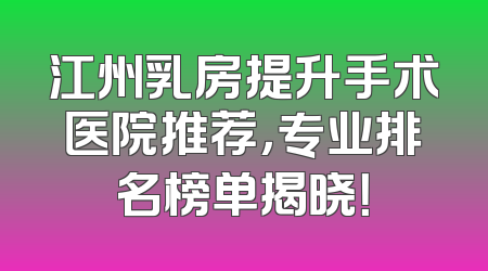 江州乳房提升手术医院推荐，专业排名榜单揭晓！
