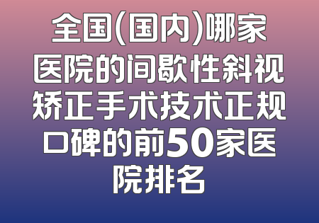全国（国内）哪家医院的间歇性斜视矫正手术技术正规口碑的前50家医院排名