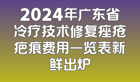 2024年广东省冷疗技术修复痤疮疤痕费用一览表新鲜出炉