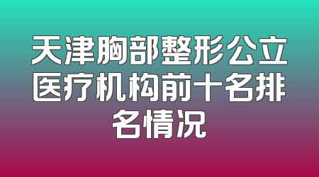 天津胸部整形公立医疗机构前十名排名情况